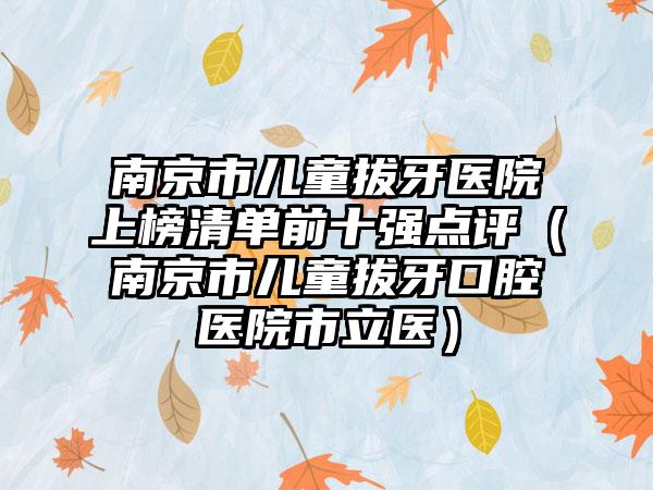南京市儿童拔牙医院上榜清单前十强点评（南京市儿童拔牙口腔医院市立医）