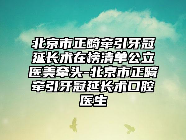 北京市正畸牵引牙冠延长术在榜清单公立医美牵头-北京市正畸牵引牙冠延长术口腔医生