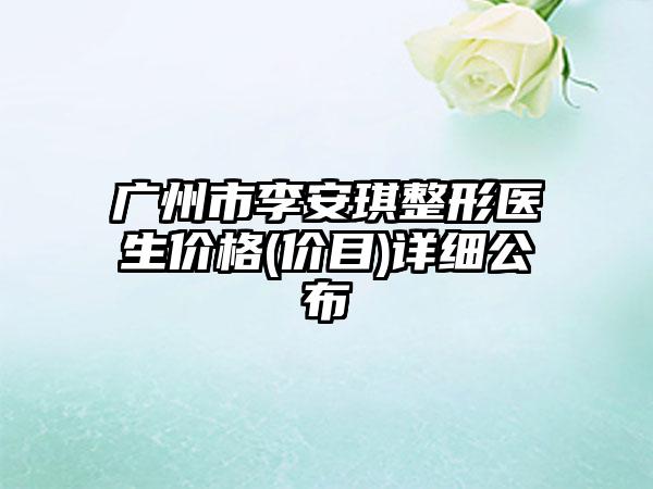 广州市李安琪整形医生价格(价目)详细公布