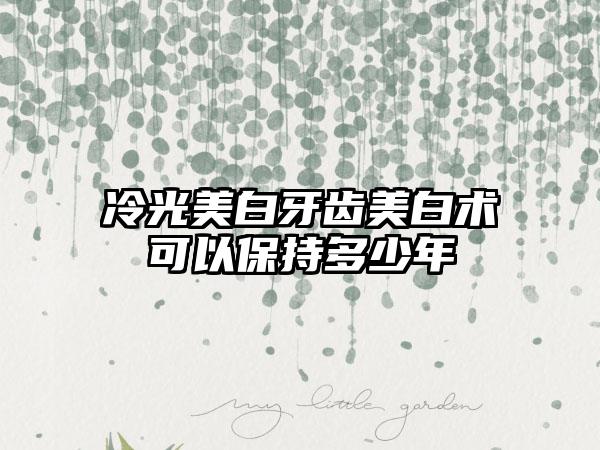 冷光美白牙齿美白术可以保持多少年