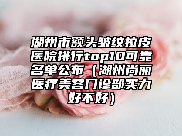 湖州市额头皱纹拉皮医院排行top10可靠名单公布（湖州尚丽医疗美容门诊部实力好不好）