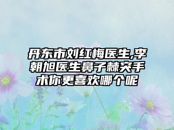 丹东市刘红梅医生,李朝旭医生鼻子棘突手术你更喜欢哪个呢
