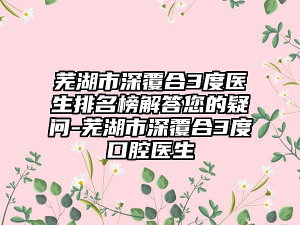 芜湖市深覆合3度医生排名榜解答您的疑问-芜湖市深覆合3度口腔医生