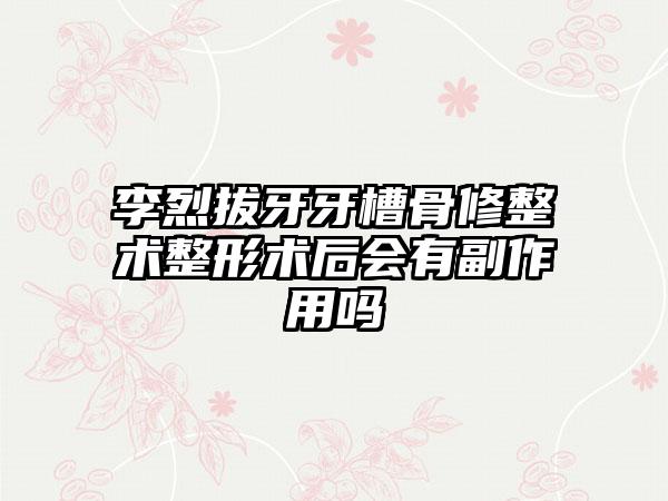 李烈拔牙牙槽骨修整术整形术后会有副作用吗