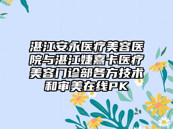 湛江安永医疗美容医院与湛江婕熹卡医疗美容门诊部各方技术和审美在线PK