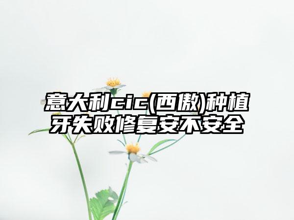 意大利cic(西傲)种植牙失败修复安不安全