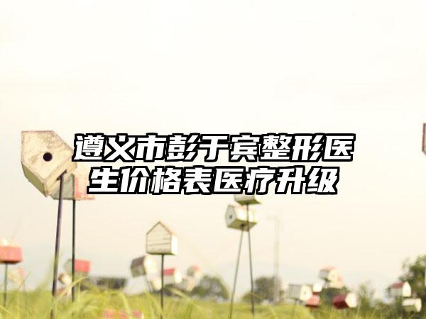 遵义市彭于宾整形医生价格表医疗升级