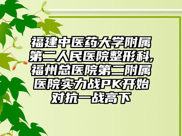 福建中医药大学附属第二人民医院整形科,福州总医院第二附属医院实力战PK开始对抗一战高下