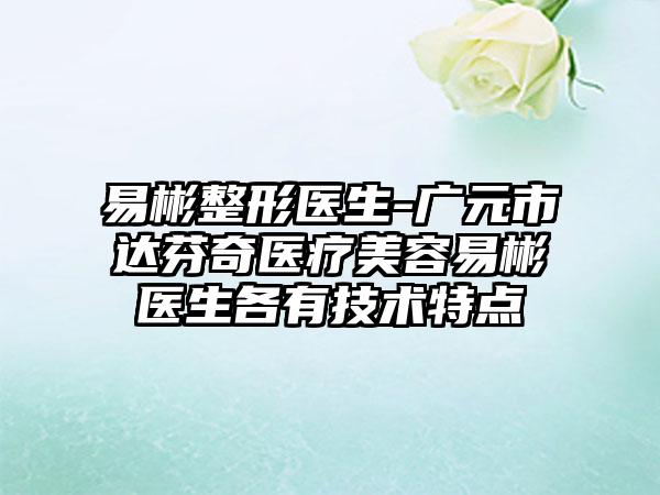 易彬整形医生-广元市达芬奇医疗美容易彬医生各有技术特点