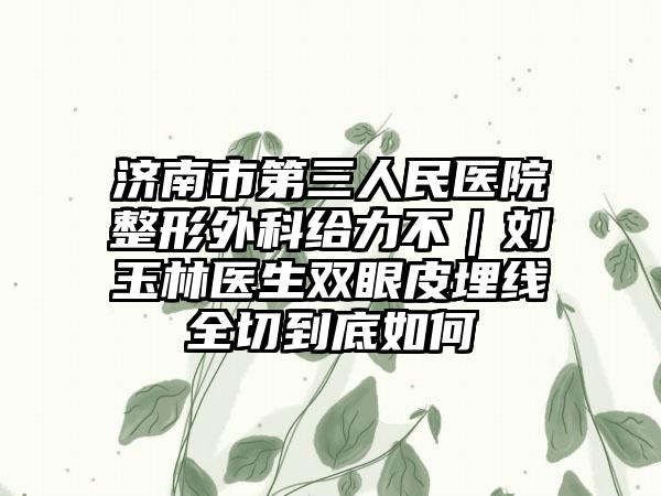 济南市第三人民医院整形外科给力不｜刘玉林医生双眼皮埋线全切到底如何