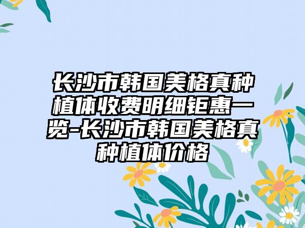 长沙市韩国美格真种植体收费明细钜惠一览-长沙市韩国美格真种植体价格