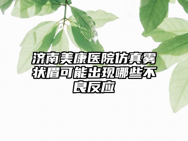 济南美康医院仿真雾状眉可能出现哪些不良反应
