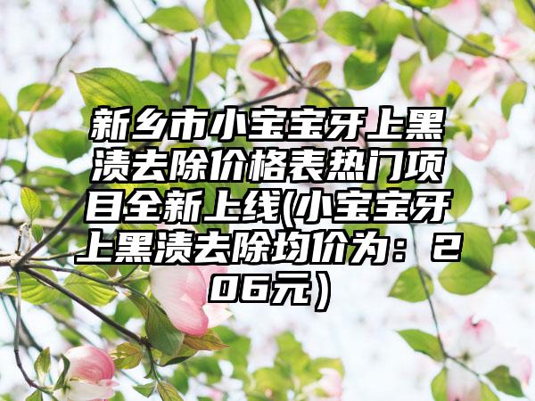 新乡市小宝宝牙上黑渍去除价格表热门项目全新上线(小宝宝牙上黑渍去除均价为：206元）
