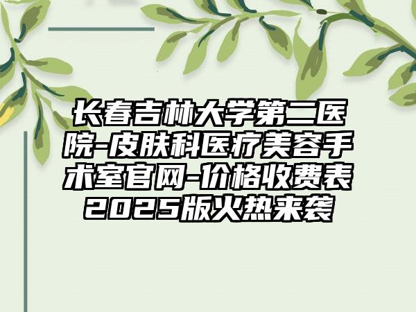 长春吉林大学第二医院-皮肤科医疗美容手术室官网-价格收费表2025版火热来袭