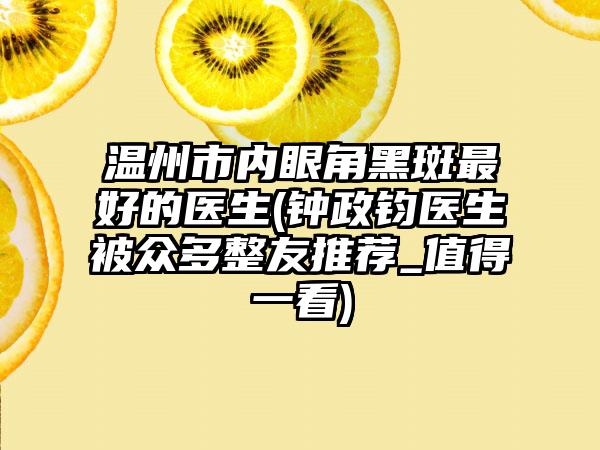 温州市内眼角黑斑最好的医生(钟政钧医生被众多整友推荐_值得一看)