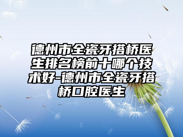 德州市全瓷牙搭桥医生排名榜前十哪个技术好-德州市全瓷牙搭桥口腔医生