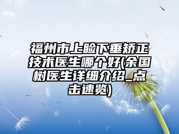 福州市上睑下垂矫正技术医生哪个好(余国树医生详细介绍_点击速览)