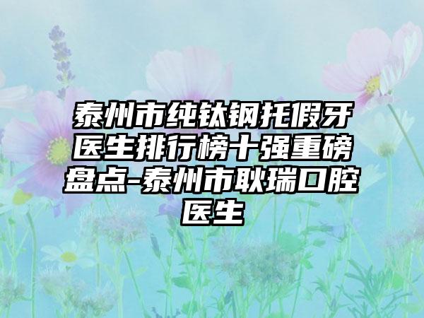 泰州市纯钛钢托假牙医生排行榜十强重磅盘点-泰州市耿瑞口腔医生