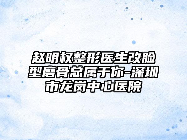 赵明权整形医生改脸型磨骨总属于你-深圳市龙岗中心医院