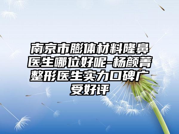 南京市膨体材料隆鼻医生哪位好呢-杨颜菁整形医生实力口碑广受好评