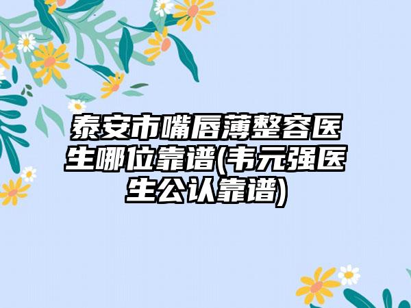 泰安市嘴唇薄整容医生哪位靠谱(韦元强医生公认靠谱)