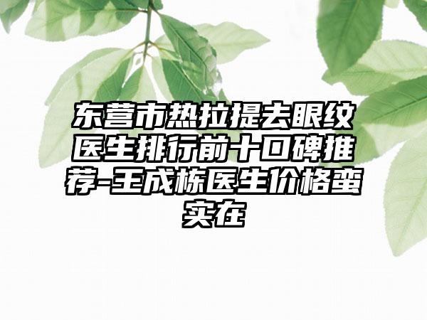 东营市热拉提去眼纹医生排行前十口碑推荐-王成栋医生价格蛮实在