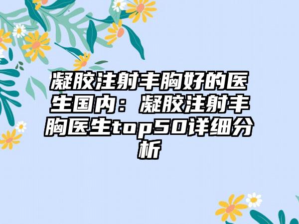 凝胶注射丰胸好的医生国内：凝胶注射丰胸医生top50详细分析