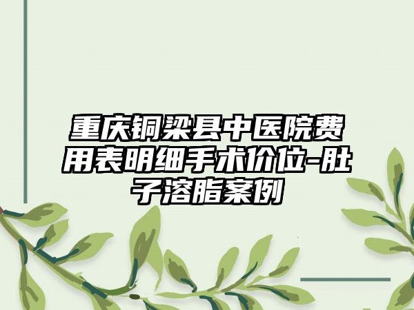 重庆铜梁县中医院费用表明细手术价位-肚子溶脂案例