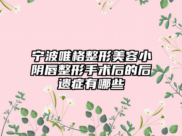 宁波唯格整形美容小阴唇整形手术后的后遗症有哪些
