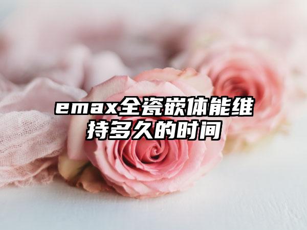 emax全瓷嵌体能维持多久的时间