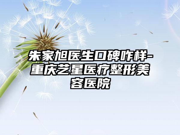 朱家旭医生口碑咋样-重庆艺星医疗整形美容医院