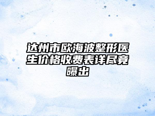 达州市欧海波整形医生价格收费表详尽竟曝出