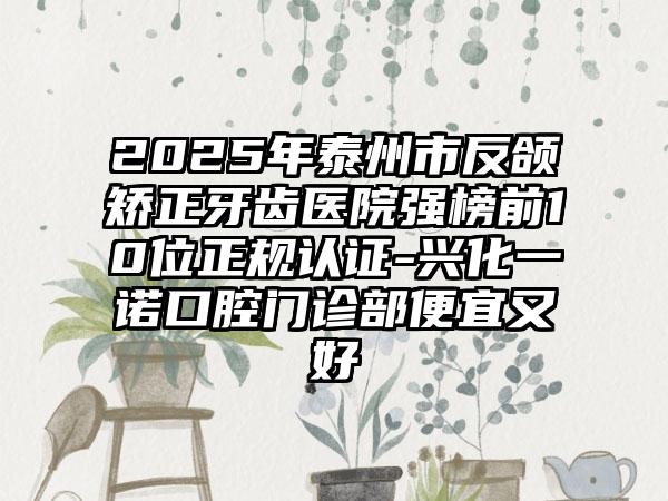 2025年泰州市反颌矫正牙齿医院强榜前10位正规认证-兴化一诺口腔门诊部便宜又好