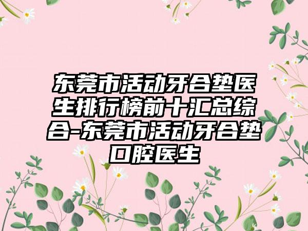 东莞市活动牙合垫医生排行榜前十汇总综合-东莞市活动牙合垫口腔医生