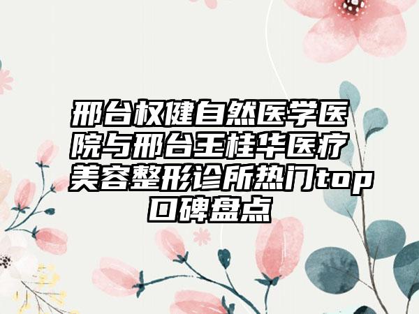 邢台权健自然医学医院与邢台王桂华医疗美容整形诊所热门top口碑盘点