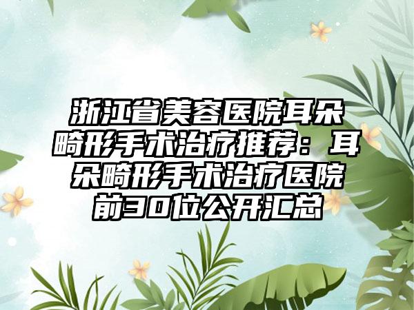 浙江省美容医院耳朵畸形手术治疗推荐：耳朵畸形手术治疗医院前30位公开汇总