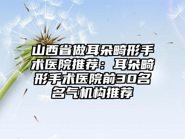山西省做耳朵畸形手术医院推荐：耳朵畸形手术医院前30名名气机构推荐