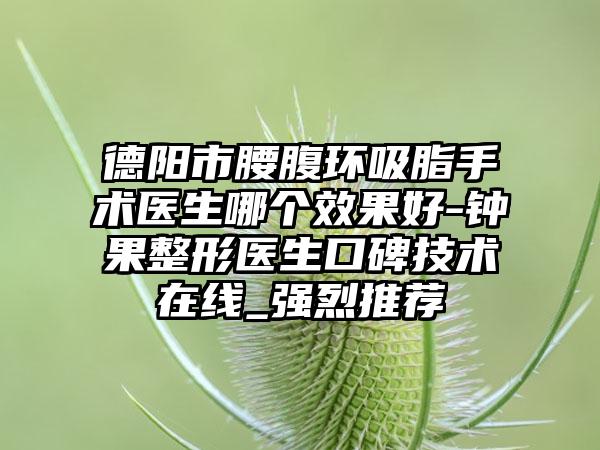 德阳市腰腹环吸脂手术医生哪个效果好-钟果整形医生口碑技术在线_强烈推荐