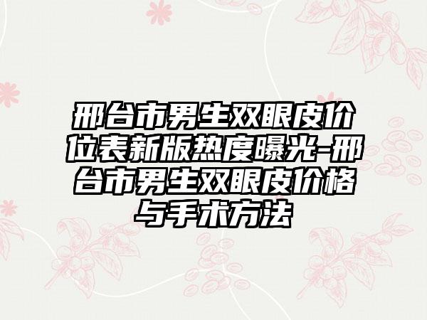 邢台市男生双眼皮价位表新版热度曝光-邢台市男生双眼皮价格与手术方法