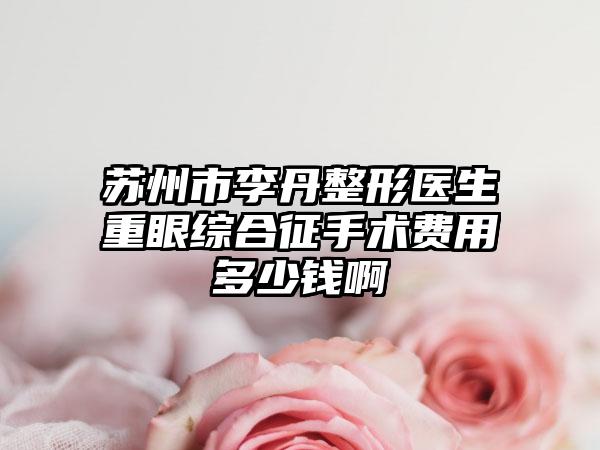 苏州市李丹整形医生重眼综合征手术费用多少钱啊