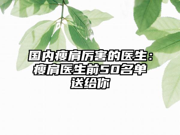 国内瘦肩厉害的医生：瘦肩医生前50名单送给你