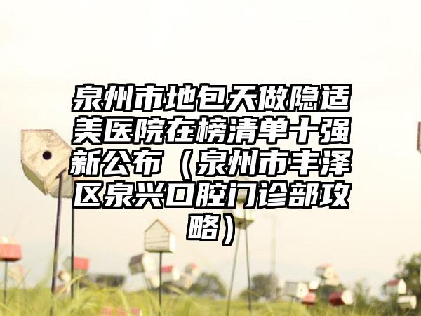 泉州市地包天做隐适美医院在榜清单十强新公布（泉州市丰泽区泉兴口腔门诊部攻略）