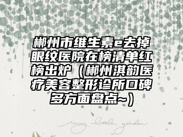 郴州市维生素e去掉眼纹医院在榜清单红榜出炉（郴州淇韵医疗美容整形诊所口碑多方面盘点~）
