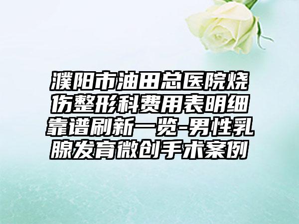 濮阳市油田总医院烧伤整形科费用表明细靠谱刷新一览-男性乳腺发育微创手术案例