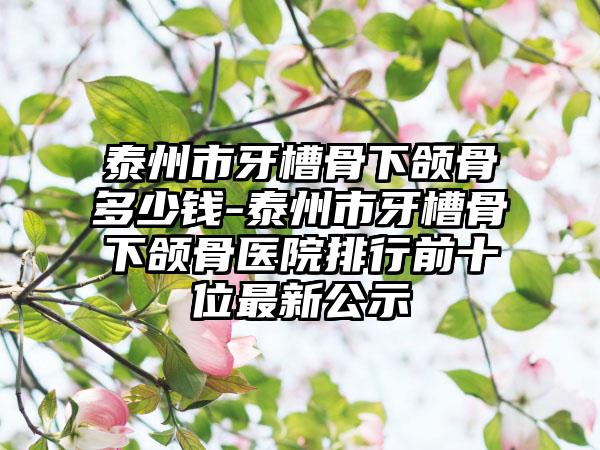 泰州市牙槽骨下颌骨多少钱-泰州市牙槽骨下颌骨医院排行前十位最新公示