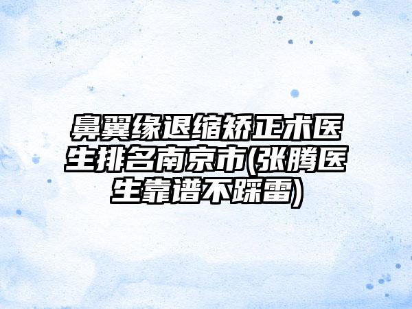 鼻翼缘退缩矫正术医生排名南京市(张腾医生靠谱不踩雷)