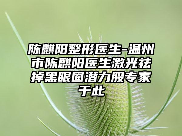陈麒阳整形医生-温州市陈麒阳医生激光祛掉黑眼圈潜力股专家于此