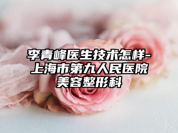 李青峰医生技术怎样-上海市第九人民医院美容整形科