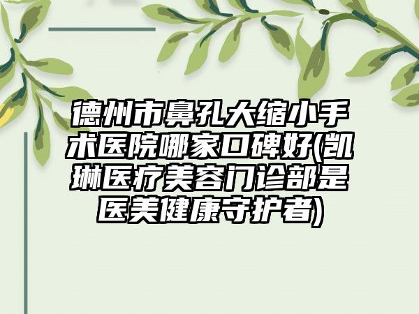 德州市鼻孔大缩小手术医院哪家口碑好(凯琳医疗美容门诊部是医美健康守护者)