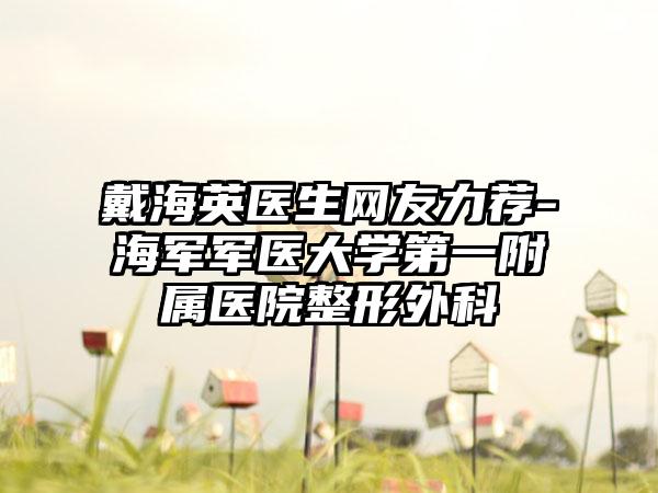 戴海英医生网友力荐-海军军医大学第一附属医院整形外科